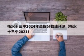 衡水十三中2024年录取分数线预测（衡水十三中2021）