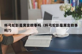 杯弓蛇影是寓言故事吗（杯弓蛇影是寓言故事吗?）