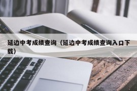 延边中考成绩查询（延边中考成绩查询入口下载）