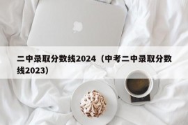 二中录取分数线2024（中考二中录取分数线2023）