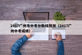 2017广州市中考分数线预测（2017广州中考成绩）