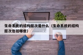 生命系统的结构层次是什么（生命系统的结构层次包括哪些）