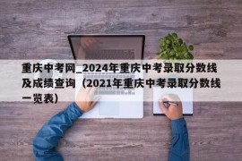 重庆中考网_2024年重庆中考录取分数线及成绩查询（2021年重庆中考录取分数线一览表）