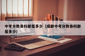 中考分数各科都是多少（成都中考分数各科都是多少）