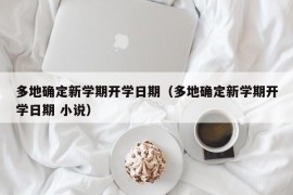 多地确定新学期开学日期（多地确定新学期开学日期 小说）