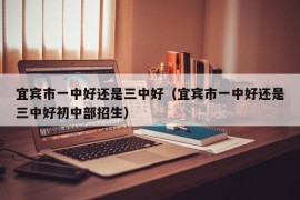 宜宾市一中好还是三中好（宜宾市一中好还是三中好初中部招生）