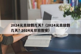 2024元旦放假几天?（2024元旦放假几天? 2024元旦放假安）