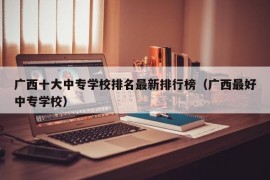 广西十大中专学校排名最新排行榜（广西最好中专学校）