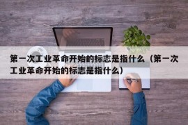 第一次工业革命开始的标志是指什么（第一次工业革命开始的标志是指什么）