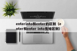 enterinto和enter的区别（enter和enter into有啥区别）