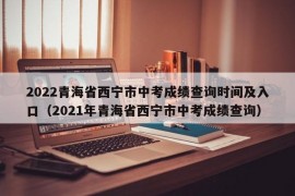 2022青海省西宁市中考成绩查询时间及入口（2021年青海省西宁市中考成绩查询）