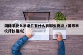 国际学校入学条件有什么有哪些要求（国际学校择校指南）