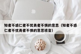 知者不惑仁者不忧勇者不惧的意思（知者不惑仁者不忧勇者不惧的意思读音）