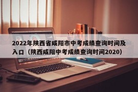 2022年陕西省咸阳市中考成绩查询时间及入口（陕西咸阳中考成绩查询时间2020）