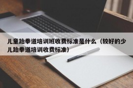 儿童跆拳道培训班收费标准是什么（较好的少儿跆拳道培训收费标准）