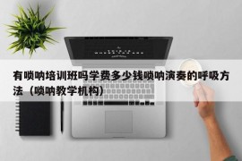 有唢呐培训班吗学费多少钱唢呐演奏的呼吸方法（唢呐教学机构）