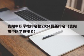 贵阳中职学校排名榜2024最新排名（贵阳市中职学校排名）