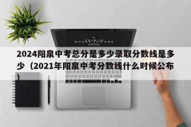 2024阳泉中考总分是多少录取分数线是多少（2021年阳泉中考分数线什么时候公布）