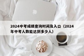 2024中考成绩查询时间及入口（2024年中考人数能达到多少人）