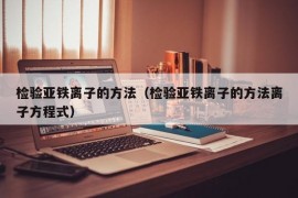 检验亚铁离子的方法（检验亚铁离子的方法离子方程式）