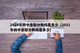 2024年四中录取分数线是多少（2021年四中录取分数线是多少）