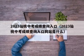 2023仙桃中考成绩查询入口（2023仙桃中考成绩查询入口网站是什么）