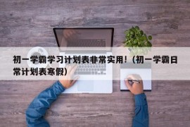 初一学霸学习计划表非常实用!（初一学霸日常计划表寒假）