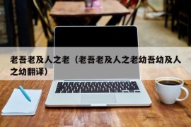 老吾老及人之老（老吾老及人之老幼吾幼及人之幼翻译）