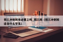 初三冲刺班有必要上吗_初三网（初三冲刺班适合什么学生）