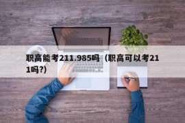 职高能考211.985吗（职高可以考211吗?）