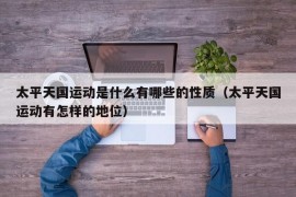 太平天国运动是什么有哪些的性质（太平天国运动有怎样的地位）