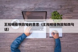 王阳明格物致知的意思（王阳明格物致知四句话）