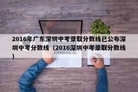 2016年广东深圳中考录取分数线已公布深圳中考分数线（2016深圳中考录取分数线）