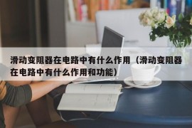 滑动变阻器在电路中有什么作用（滑动变阻器在电路中有什么作用和功能）