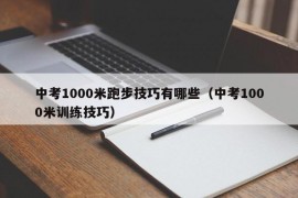 中考1000米跑步技巧有哪些（中考1000米训练技巧）