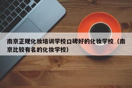 南京正规化妆培训学校口碑好的化妆学校（南京比较有名的化妆学校）