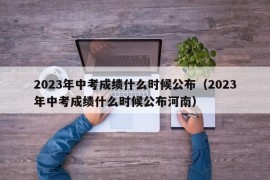 2023年中考成绩什么时候公布（2023年中考成绩什么时候公布河南）