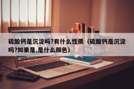 硫酸钙是沉淀吗?有什么性质（硫酸钙是沉淀吗?如果是,是什么颜色）