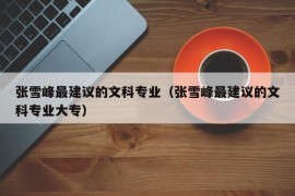 张雪峰最建议的文科专业（张雪峰最建议的文科专业大专）
