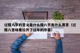 过腊八节的意义是什么腊八节有什么寓意（过腊八意味着拉开了过年的序幕）