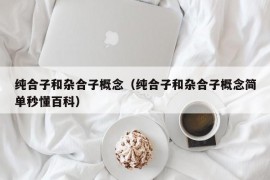 纯合子和杂合子概念（纯合子和杂合子概念简单秒懂百科）
