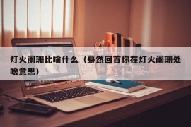 灯火阑珊比喻什么（蓦然回首你在灯火阑珊处啥意思）