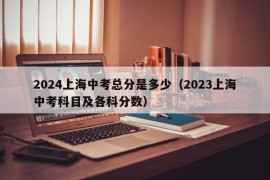 2024上海中考总分是多少（2023上海中考科目及各科分数）