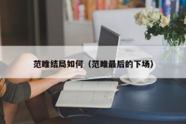 范睢结局如何（范雎最后的下场）