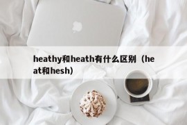 heathy和heath有什么区别（heat和hesh）