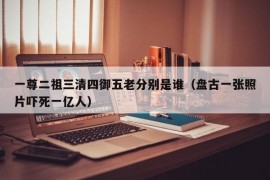 一尊二祖三清四御五老分别是谁（盘古一张照片吓死一亿人）