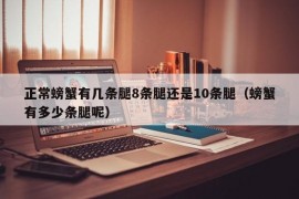 正常螃蟹有几条腿8条腿还是10条腿（螃蟹有多少条腿呢）