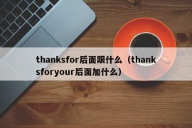 thanksfor后面跟什么（thanksforyour后面加什么）