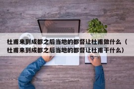 杜甫来到成都之后当地的都督让杜甫做什么（杜甫来到成都之后当地的都督让杜甫干什么）