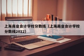 上海商业会计学校分数线（上海商业会计学校分数线2022）